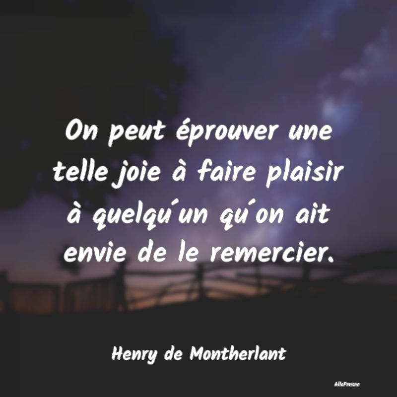 On peut éprouver une telle joie à faire plaisir à quelqu´un qu´on ait envie de le remercier.