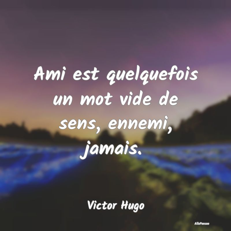 Ami est quelquefois un mot vide de sens, ennemi, jamais.