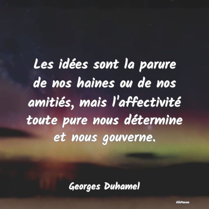 Les idées sont la parure de nos haines ou de nos amitiés, mais l