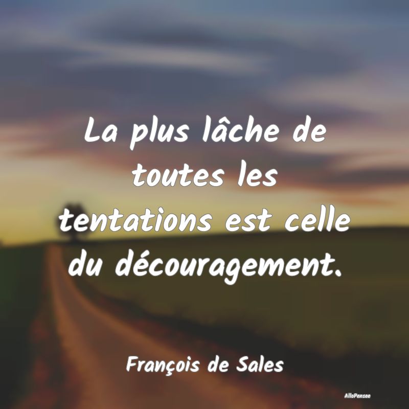 La plus lâche de toutes les tentations est celle du découragement.