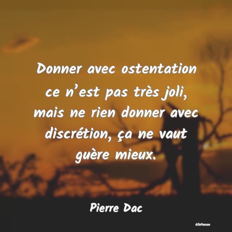 Donner avec ostentation ce n’est pas très joli, mais ne rien donner avec discrétion, ça ne vaut guère mieux.