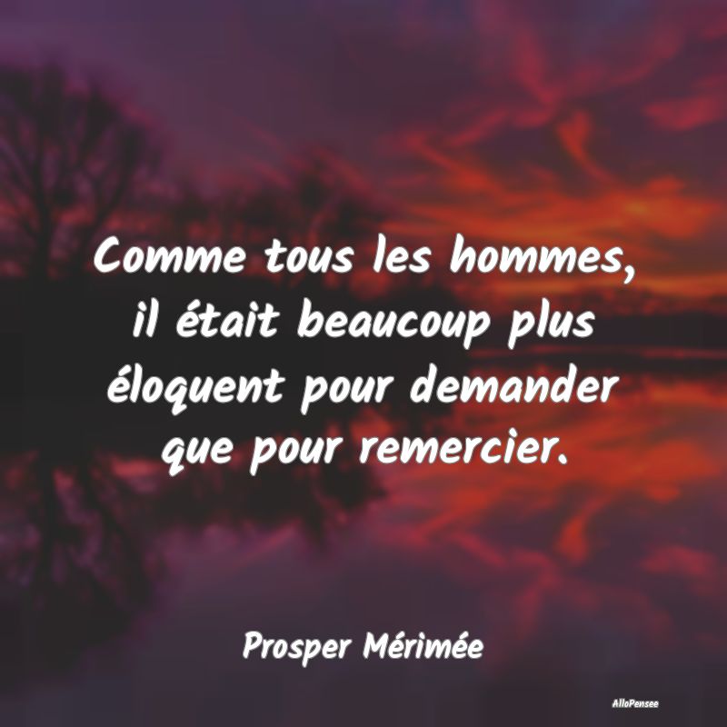 Comme tous les hommes, il était beaucoup plus éloquent pour demander que pour remercier.