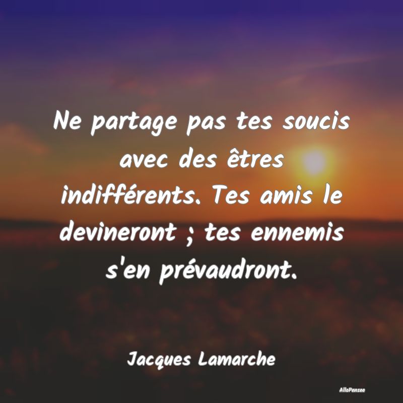 Ne partage pas tes soucis avec des êtres indifférents. Tes amis le devineront ; tes ennemis s
