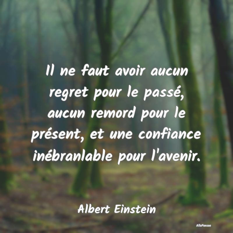 Il ne faut avoir aucun regret pour le passé, aucun remord pour le présent, et une confiance inébranlable pour l