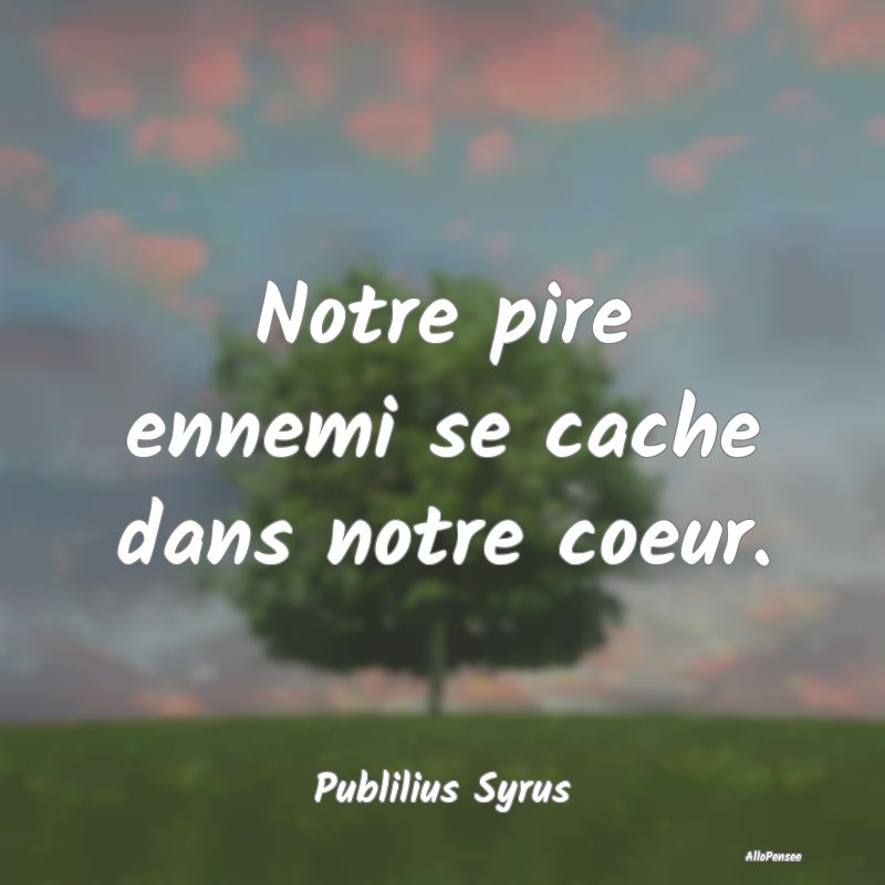 Notre pire ennemi se cache dans notre coeur.