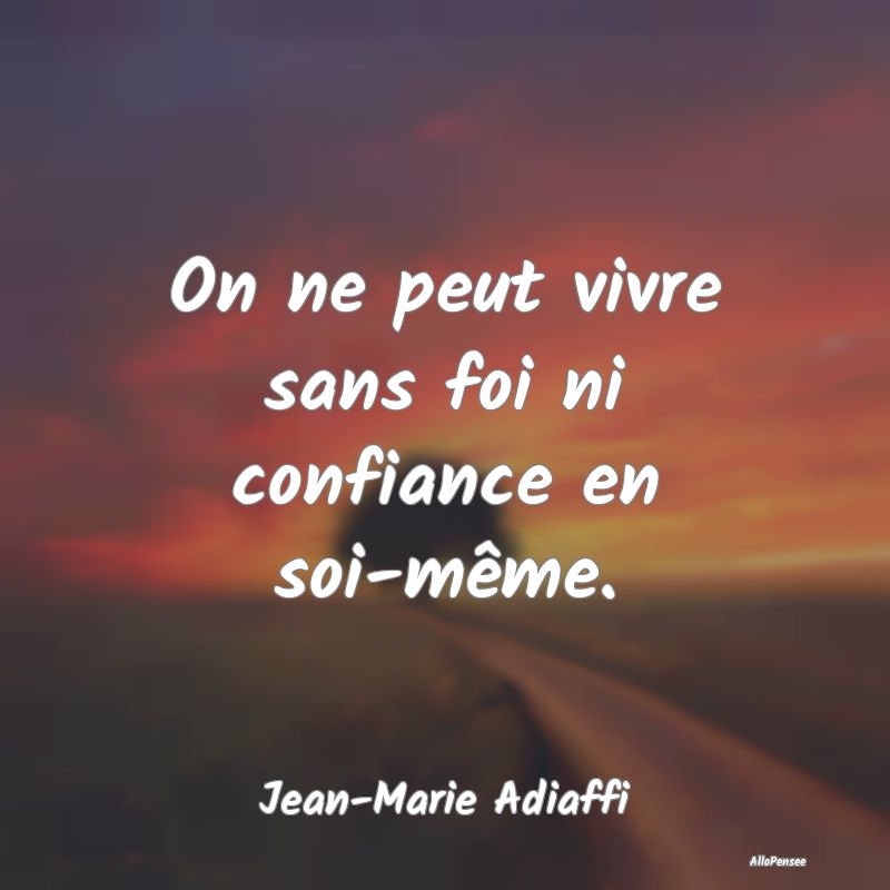 On ne peut vivre sans foi ni confiance en soi-même.