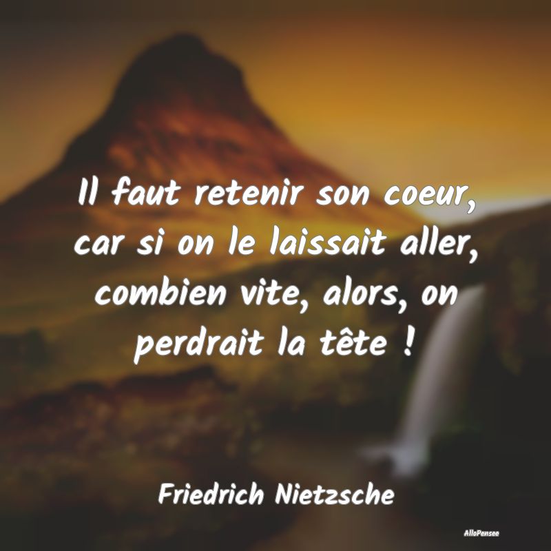 Il faut retenir son coeur, car si on le laissait aller, combien vite, alors, on perdrait la tête !