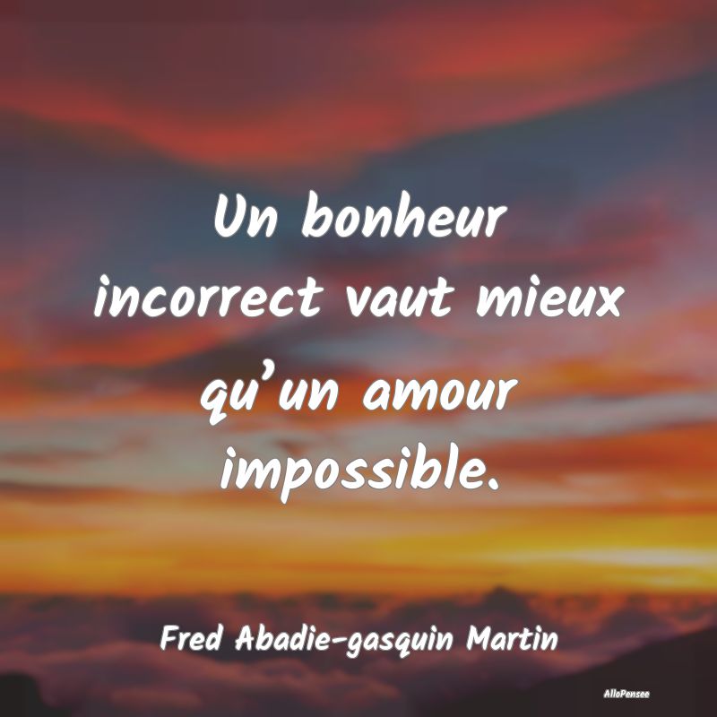 Un bonheur incorrect vaut mieux qu’un amour impossible.