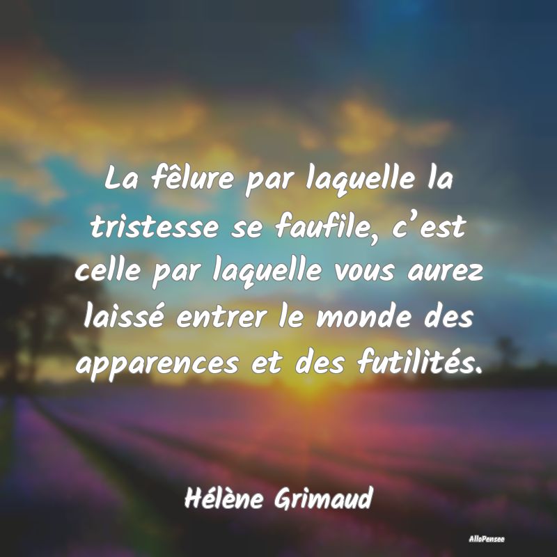 La fêlure par laquelle la tristesse se faufile, c’est celle par laquelle vous aurez laissé entrer le monde des apparences et des futilités.