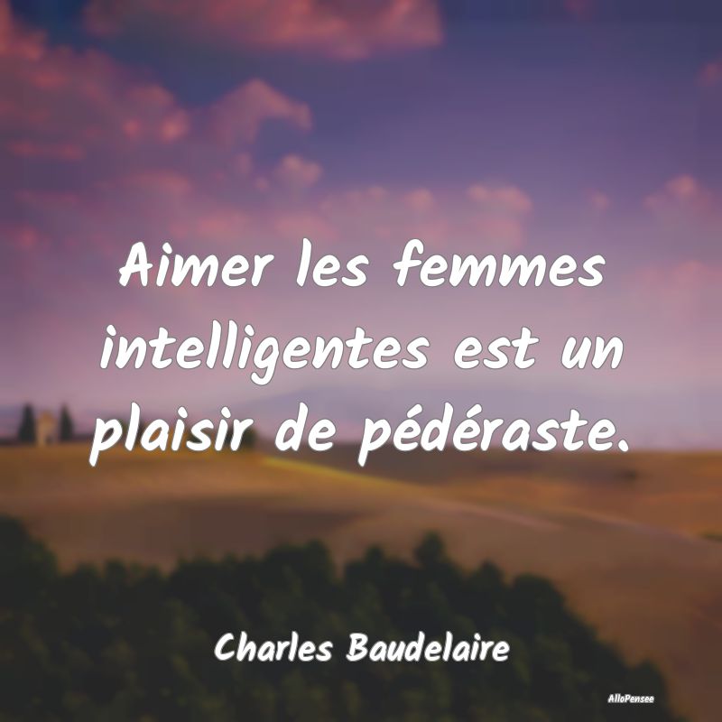 Aimer les femmes intelligentes est un plaisir de pédéraste.