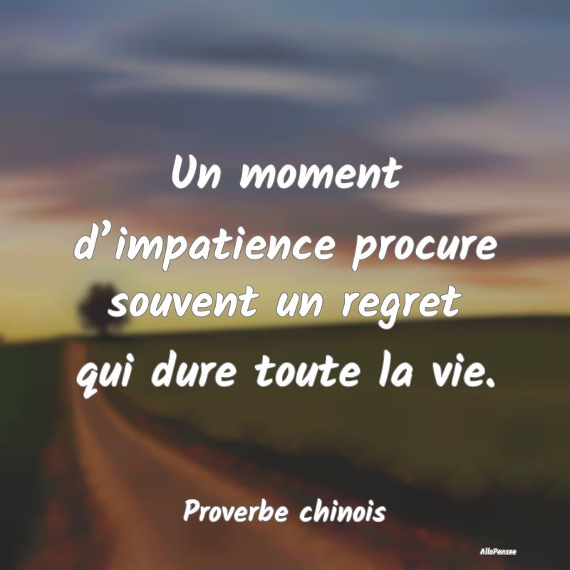 Un moment d’impatience procure souvent un regret qui dure toute la vie.
