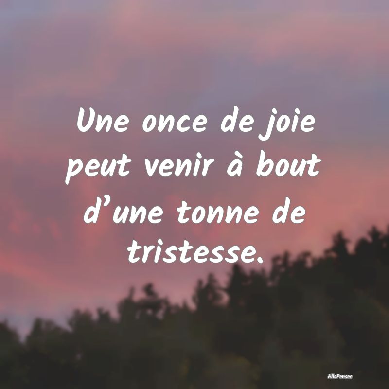 Une once de joie peut venir à bout d’une tonne de tristesse.