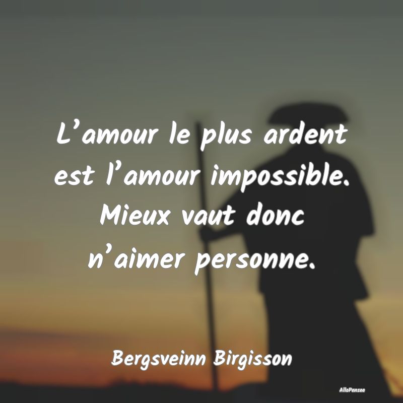 L’amour le plus ardent est l’amour impossible. Mieux vaut donc n’aimer personne.