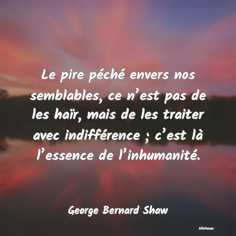Le pire péché envers nos semblables, ce n’est pas de les haïr, mais de les traiter avec indifférence ; c’est là l’essence de l’inhumanité.