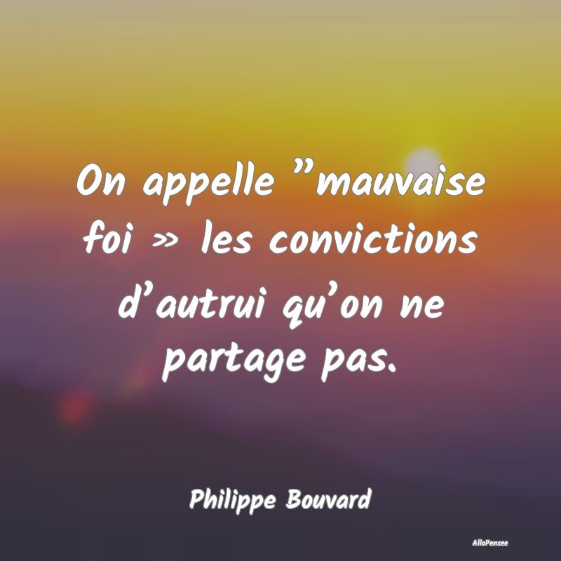 On appelle ”mauvaise foi » les convictions d’autrui qu’on ne partage pas.