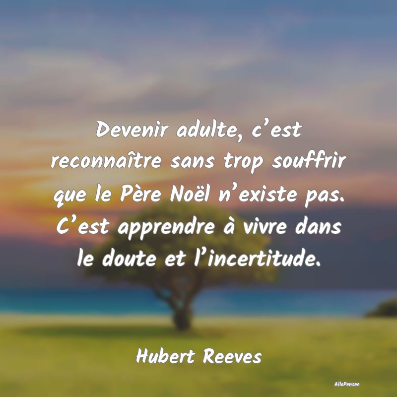 Devenir adulte, c’est reconnaître sans trop souffrir que le Père Noël n’existe pas. C’est apprendre à vivre dans le doute et l’incertitude.