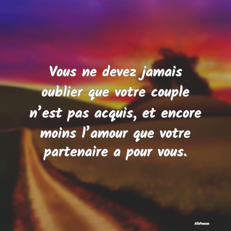 Vous ne devez jamais oublier que votre couple n’est pas acquis, et encore moins l’amour que votre partenaire a pour vous.