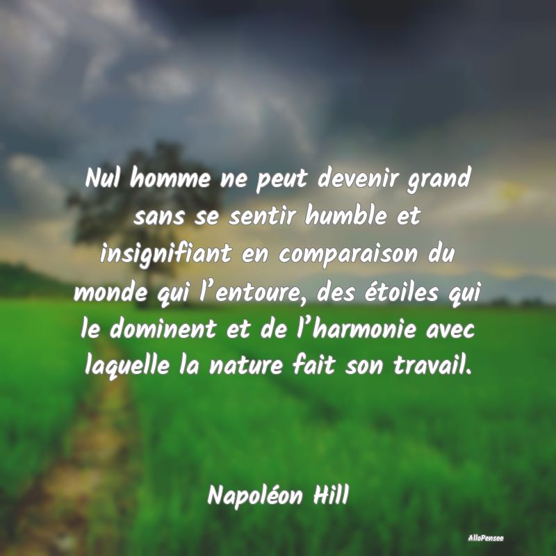 Nul homme ne peut devenir grand sans se sentir humble et insignifiant en comparaison du monde qui l’entoure, des étoiles qui le dominent et de l’harmonie avec laquelle la nature fait son travail.