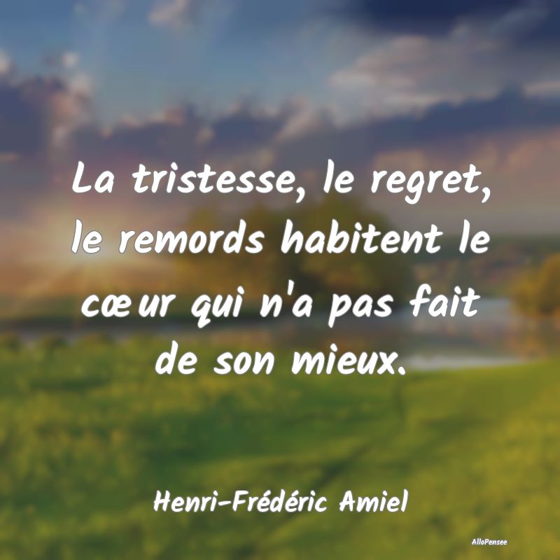 La tristesse, le regret, le remords habitent le cœur qui n