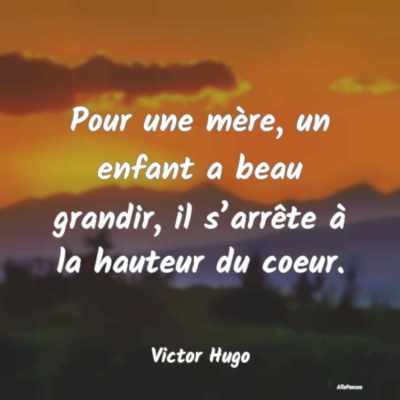 Pour une mère, un enfant a beau grandir, il s’arrête à la hauteur du coeur.