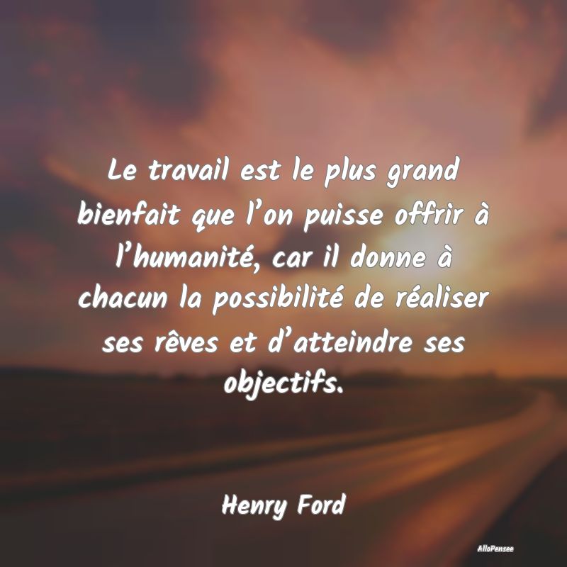 Le travail est le plus grand bienfait que l’on puisse offrir à l’humanité, car il donne à chacun la possibilité de réaliser ses rêves et d’atteindre ses objectifs.
