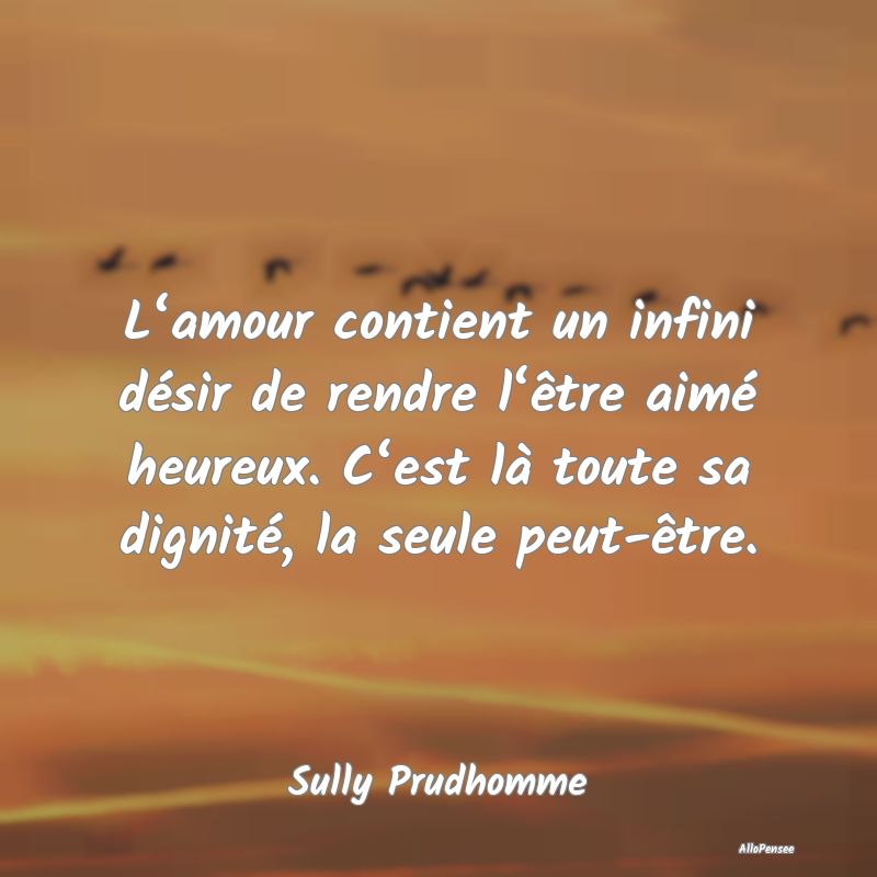 L‘amour contient un infini désir de rendre l‘être aimé heureux. C‘est là toute sa dignité, la seule peut-être.