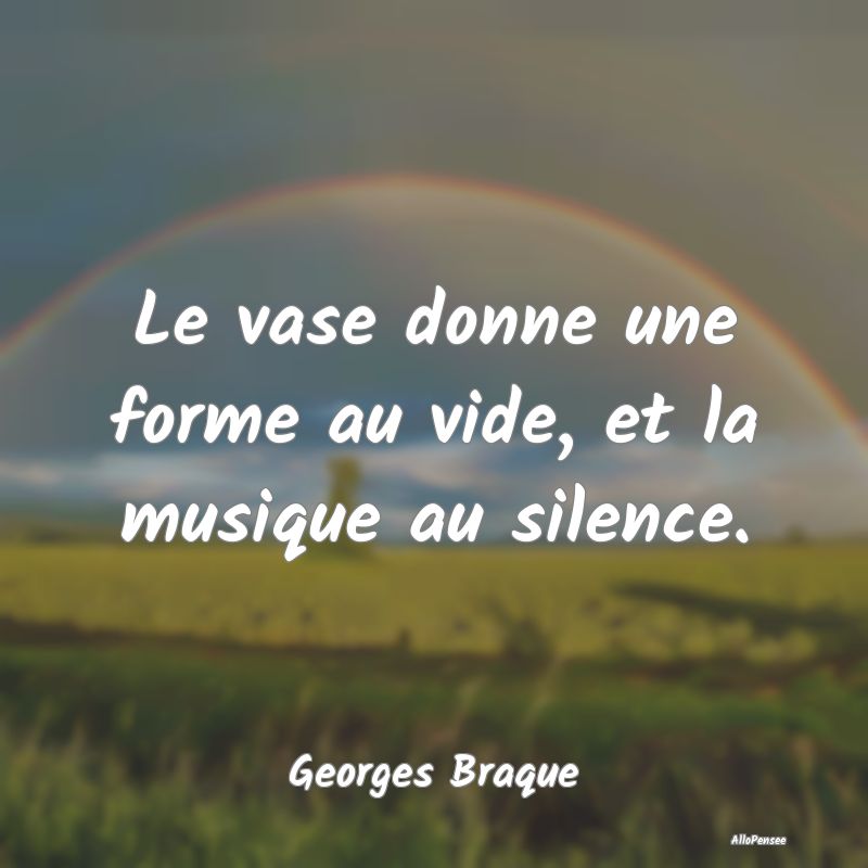 Le vase donne une forme au vide, et la musique au silence.