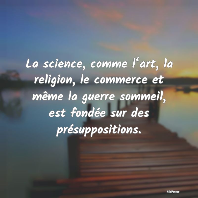 La science, comme l‘art, la religion, le commerce et même la guerre sommeil, est fondée sur des présuppositions.