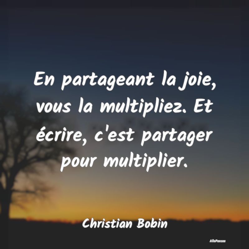 En partageant la joie, vous la multipliez. Et écrire, c