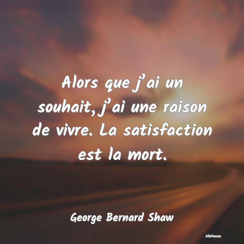 Alors que j’ai un souhait, j’ai une raison de vivre. La satisfaction est la mort.