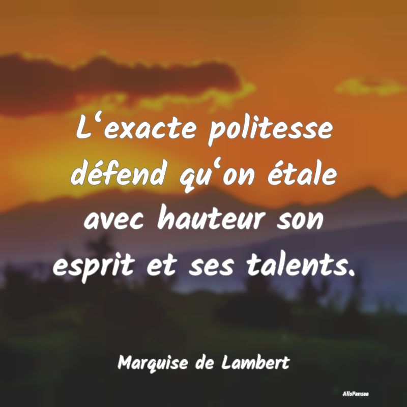 L‘exacte politesse défend qu‘on étale avec hauteur son esprit et ses talents.