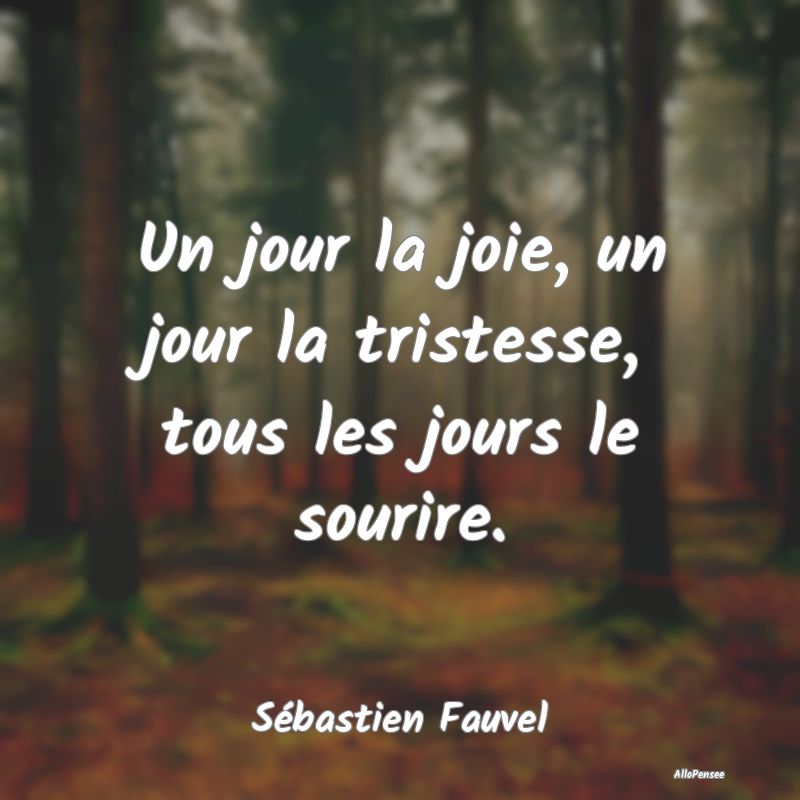Un jour la joie, un jour la tristesse, tous les jours le sourire.