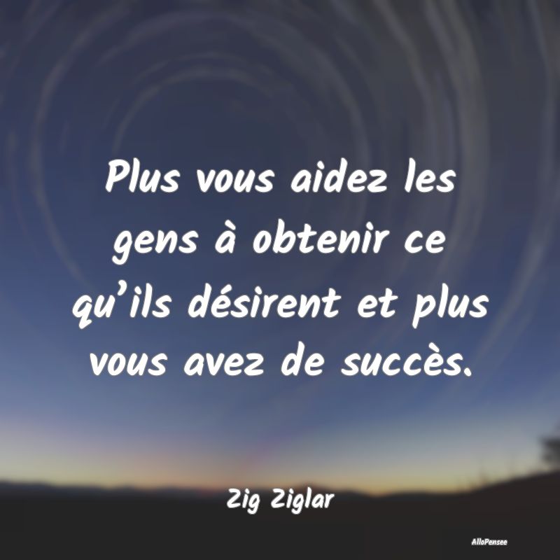 Plus vous aidez les gens à obtenir ce qu’ils désirent et plus vous avez de succès.