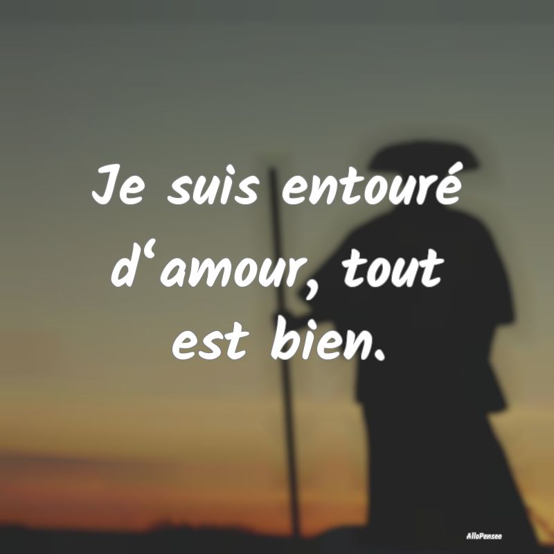 Je suis entouré d‘amour, tout est bien.