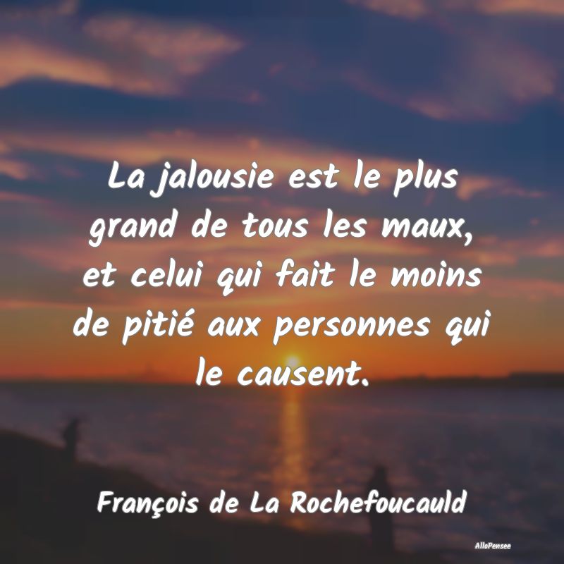 La jalousie est le plus grand de tous les maux, et celui qui fait le moins de pitié aux personnes qui le causent.