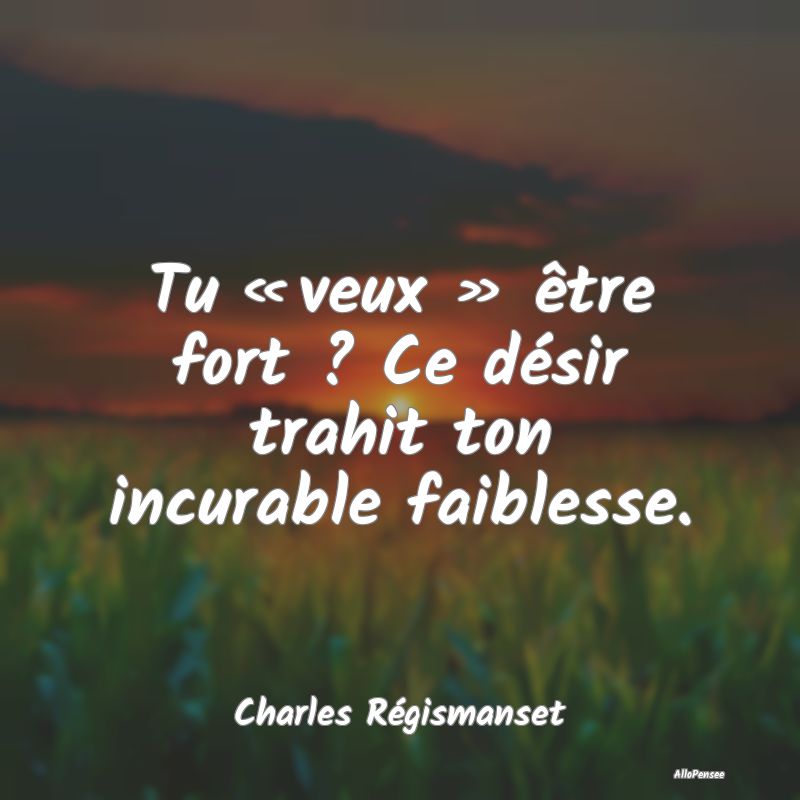 Tu « veux » être fort ? Ce désir trahit ton incurable faiblesse.