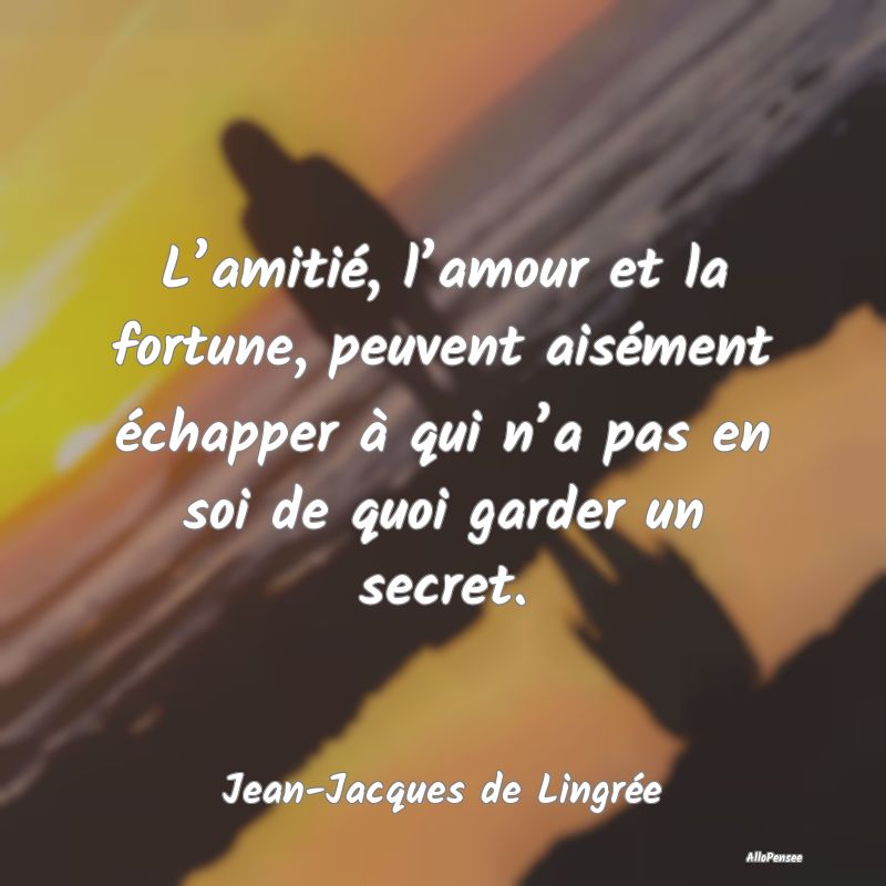 L’amitié, l’amour et la fortune, peuvent aisément échapper à qui n’a pas en soi de quoi garder un secret.