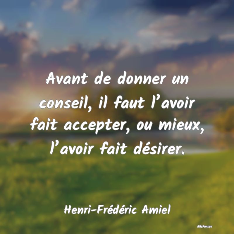 Avant de donner un conseil, il faut l’avoir fait accepter, ou mieux, l’avoir fait désirer.