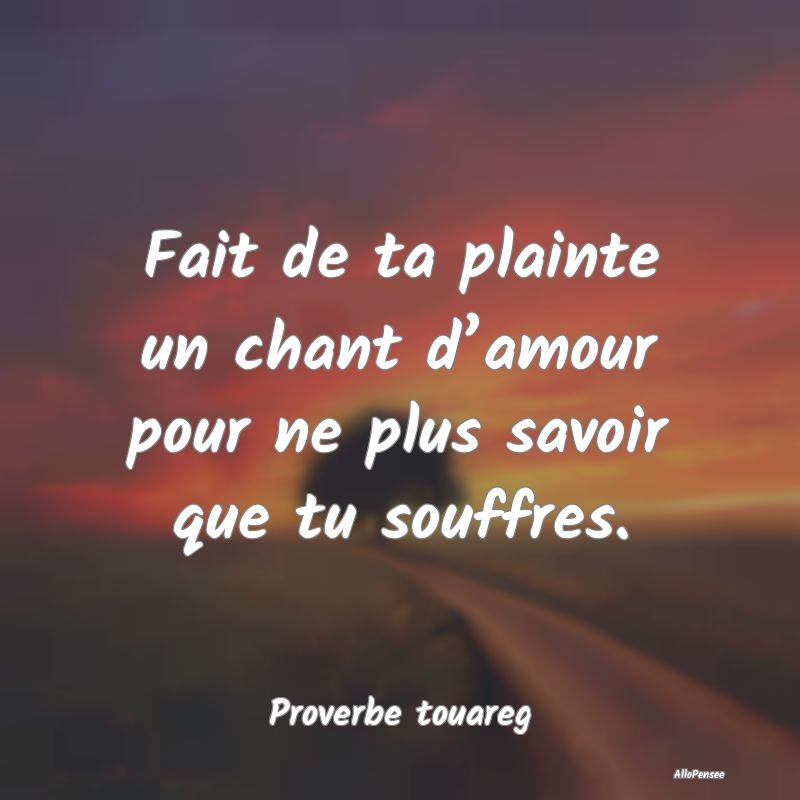 Fait de ta plainte un chant d’amour pour ne plus savoir que tu souffres.
