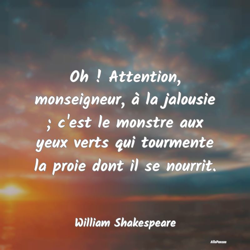 Oh ! Attention, monseigneur, à la jalousie ; c