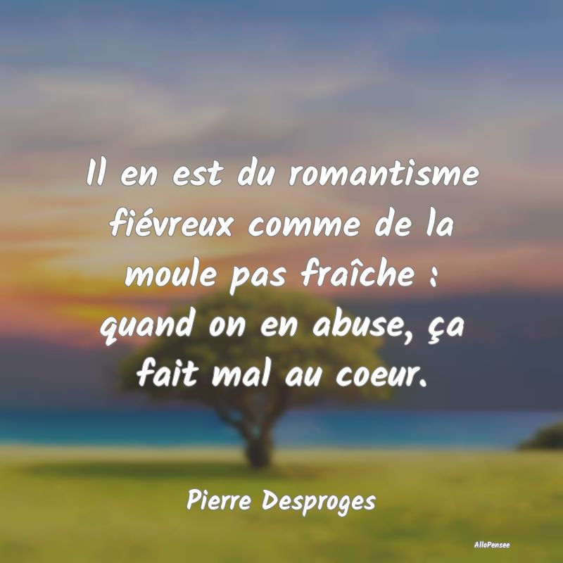 Il en est du romantisme fiévreux comme de la moule pas fraîche : quand on en abuse, ça fait mal au coeur.
