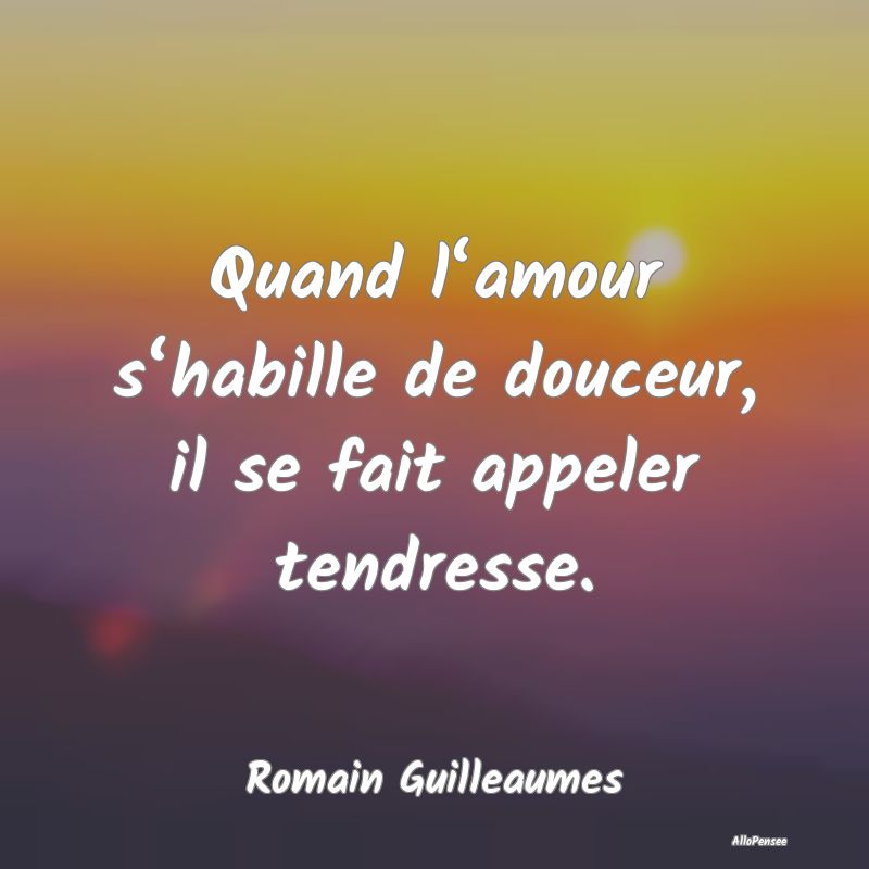 Quand l‘amour s‘habille de douceur, il se fait appeler tendresse.