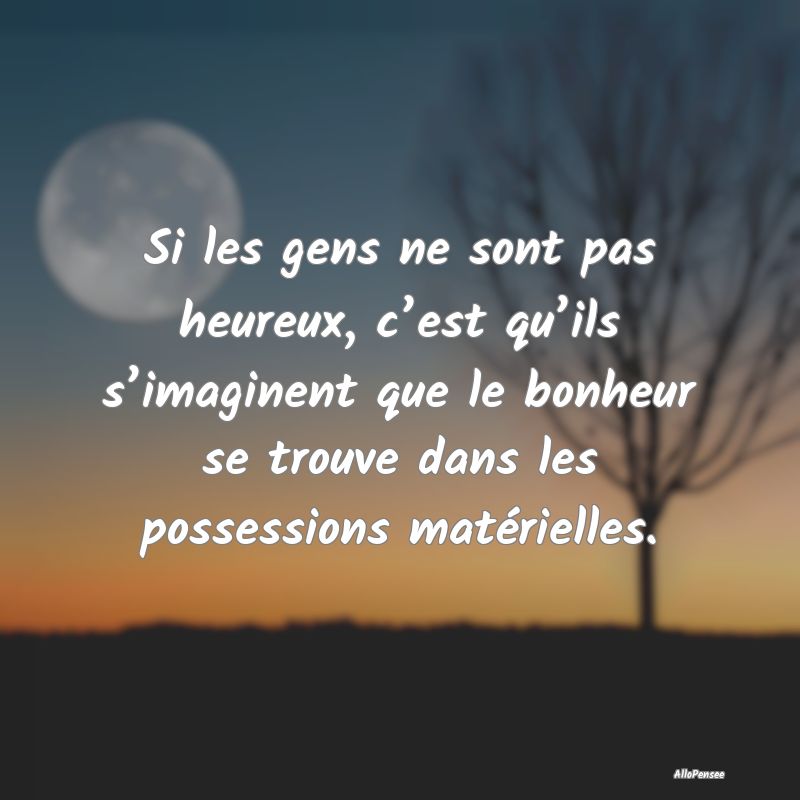 Si les gens ne sont pas heureux, c’est qu’ils s’imaginent que le bonheur se trouve dans les possessions matérielles.