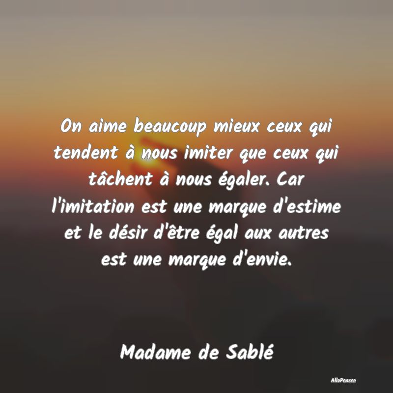 On aime beaucoup mieux ceux qui tendent à nous imiter que ceux qui tâchent à nous égaler. Car l