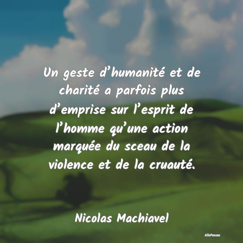 Un geste d’humanité et de charité a parfois plus d’emprise sur l’esprit de l’homme qu’une action marquée du sceau de la violence et de la cruauté.