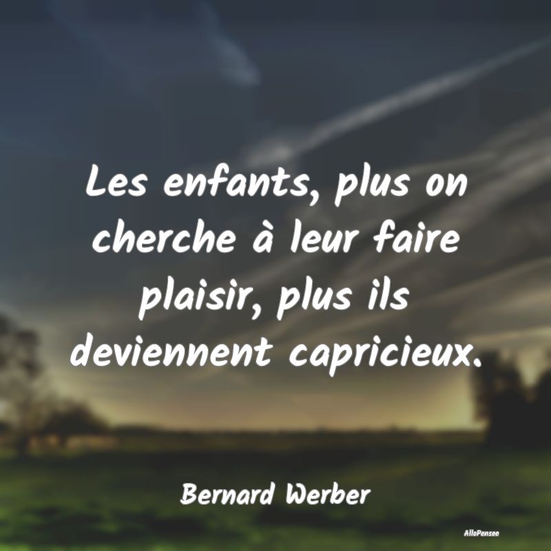 Les enfants, plus on cherche à leur faire plaisir, plus ils deviennent capricieux.