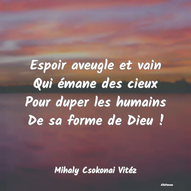 Espoir aveugle et vain Qui émane des cieux Pour duper les humains De sa forme de Dieu !
