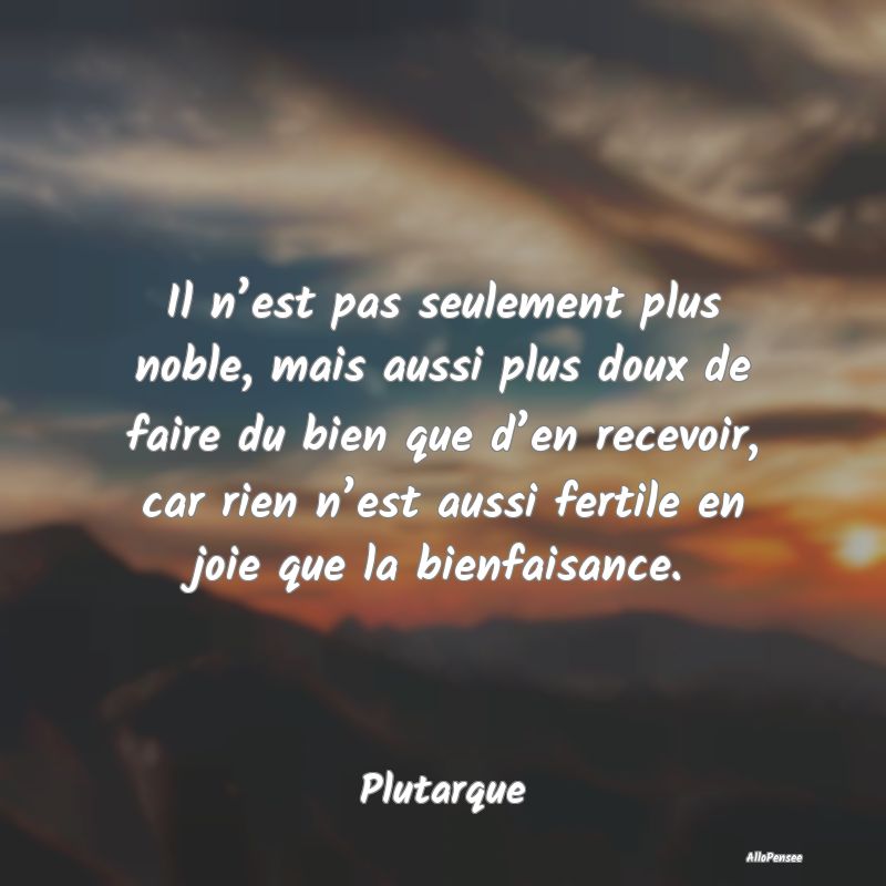 Il n’est pas seulement plus noble, mais aussi plus doux de faire du bien que d’en recevoir, car rien n’est aussi fertile en joie que la bienfaisance.