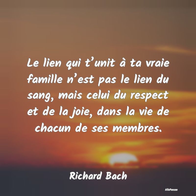 Le lien qui t’unit à ta vraie famille n’est pas le lien du sang, mais celui du respect et de la joie, dans la vie de chacun de ses membres.