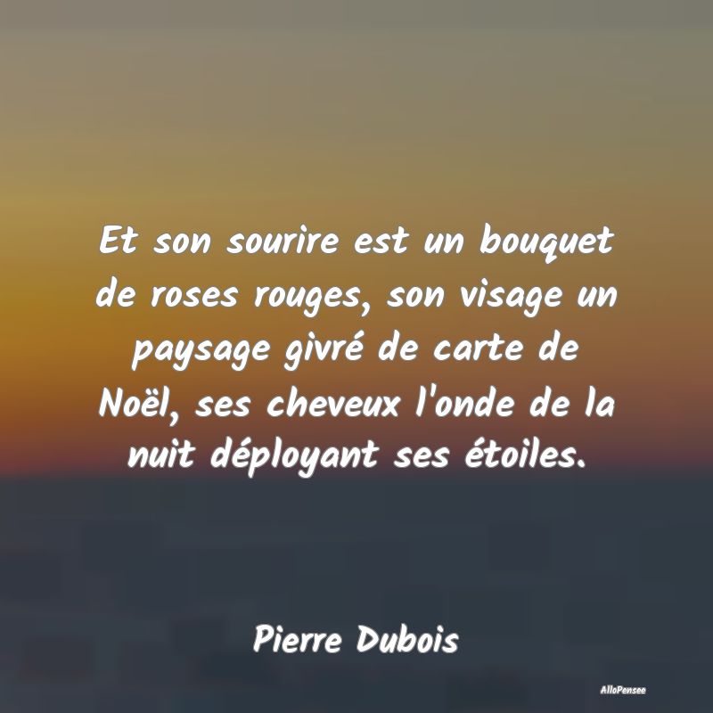 Et son sourire est un bouquet de roses rouges, son visage un paysage givré de carte de Noël, ses cheveux l
